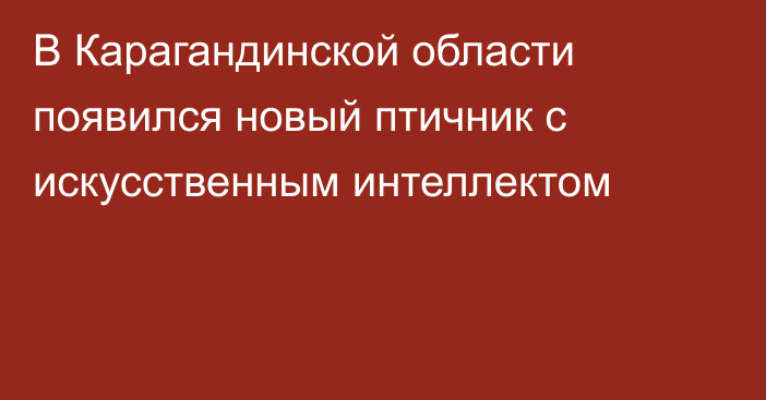 В Карагандинской области появился новый птичник с искусственным интеллектом