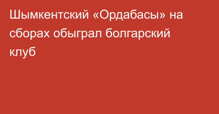Шымкентский «Ордабасы» на сборах обыграл болгарский клуб
