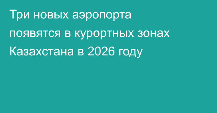 Три новых аэропорта появятся в курортных зонах Казахстана в 2026 году