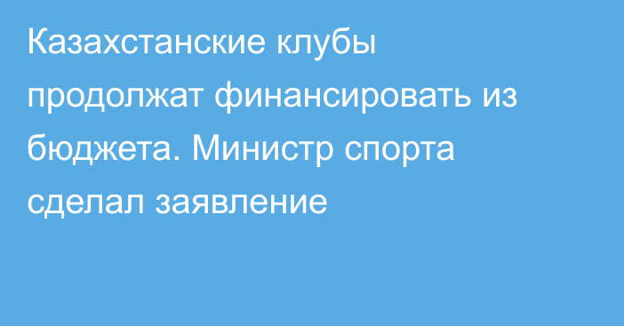 Казахстанские клубы продолжат финансировать из бюджета. Министр спорта сделал заявление