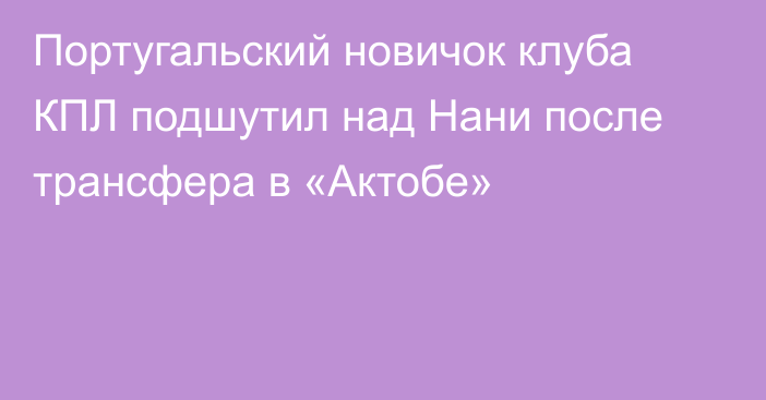 Португальский новичок клуба КПЛ подшутил над Нани после трансфера в «Актобе»