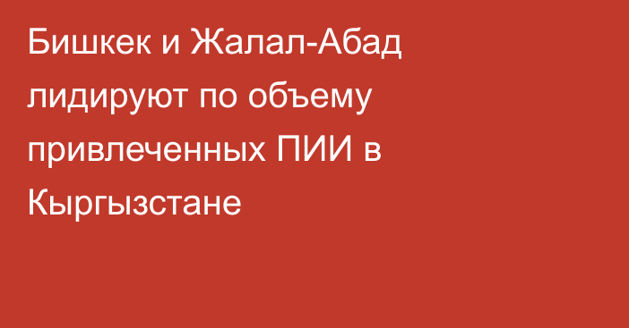 Бишкек и Жалал-Абад лидируют по объему привлеченных ПИИ в Кыргызстане