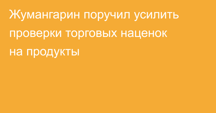 Жумангарин поручил усилить проверки торговых наценок на продукты