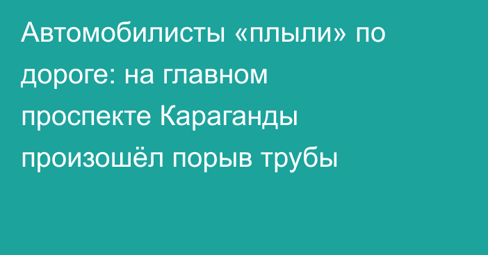 Автомобилисты «плыли» по дороге: на главном проспекте Караганды произошёл порыв трубы