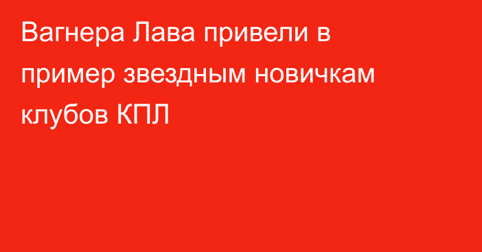 Вагнера Лава привели в пример звездным новичкам клубов КПЛ