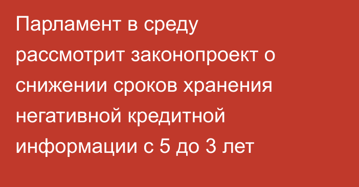 Парламент в среду рассмотрит законопроект о снижении сроков хранения негативной кредитной информации с 5 до 3 лет