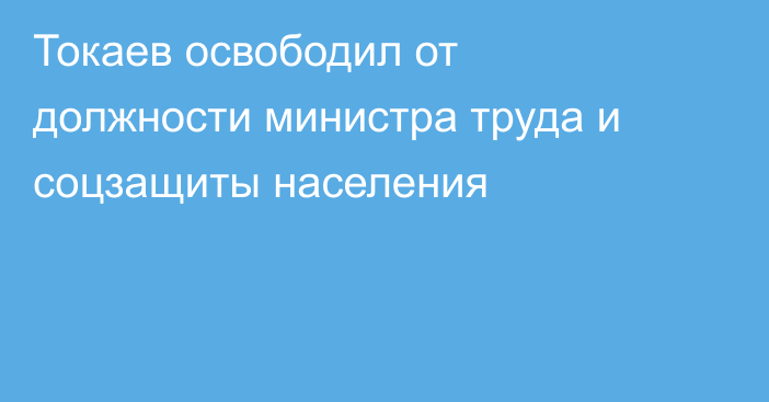 Токаев освободил от должности министра труда и соцзащиты населения