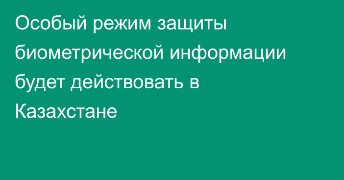Особый режим защиты биометрической информации будет действовать в Казахстане