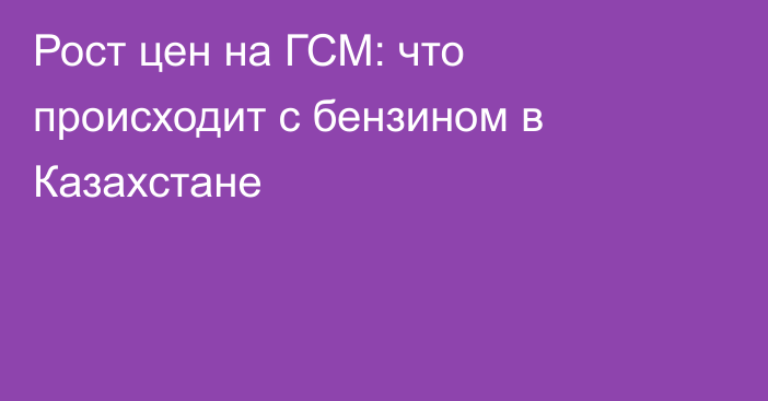 Рост цен на ГСМ: что происходит с бензином в Казахстане