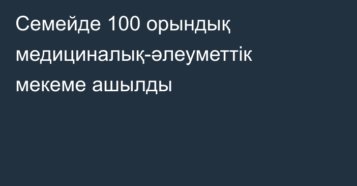 Семейде 100 орындық медициналық-әлеуметтік мекеме ашылды