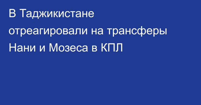 В Таджикистане отреагировали на трансферы Нани и Мозеса в КПЛ
