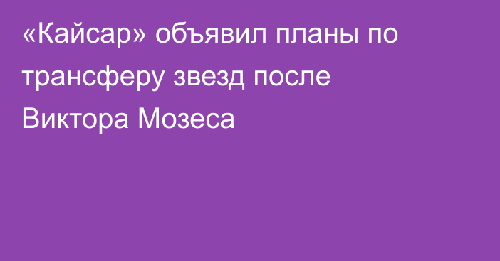 «Кайсар» объявил планы по трансферу звезд после Виктора Мозеса