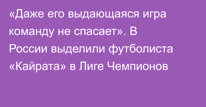 «Даже его выдающаяся игра команду не спасает». В России выделили футболиста «Кайрата» в Лиге Чемпионов