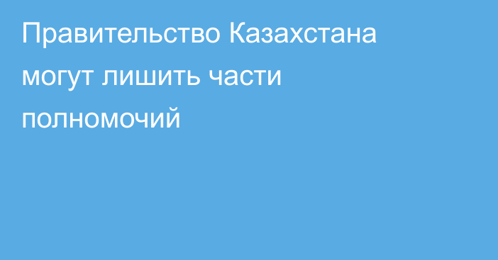 Правительство Казахстана могут лишить части полномочий