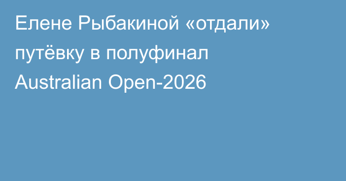 Елене Рыбакиной «отдали» путёвку в полуфинал Australian Open-2026