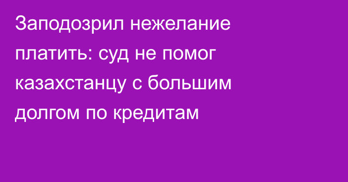 Заподозрил нежелание платить: суд не помог казахстанцу с большим долгом по кредитам