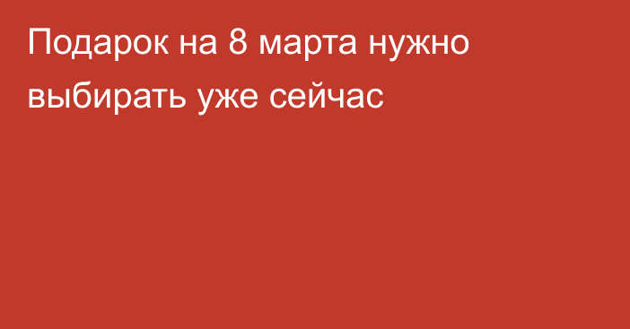 Подарок на 8 марта нужно выбирать уже сейчас