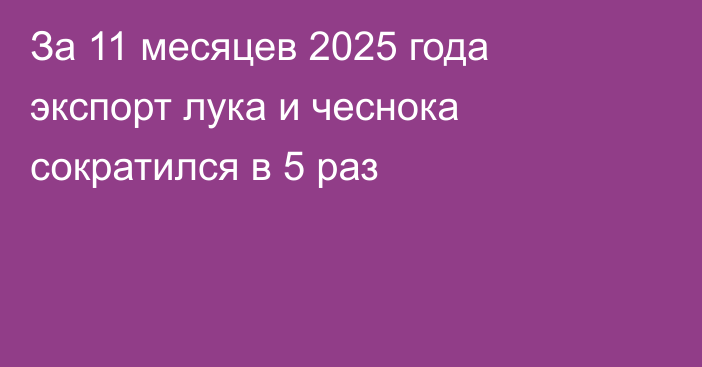 За 11 месяцев 2025 года экспорт лука и чеснока сократился в 5 раз