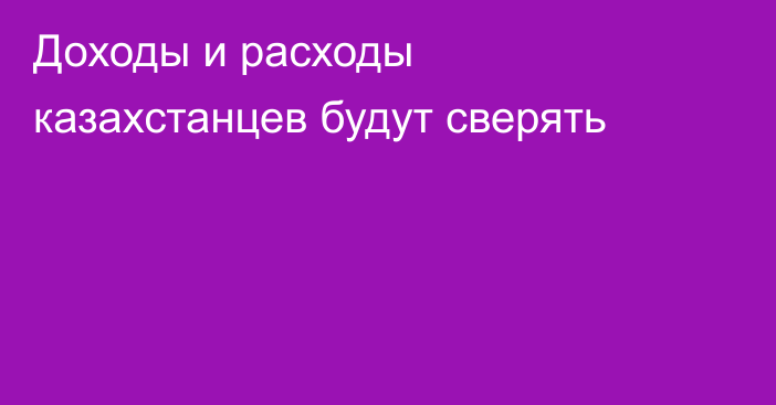 Доходы и расходы казахстанцев будут сверять
