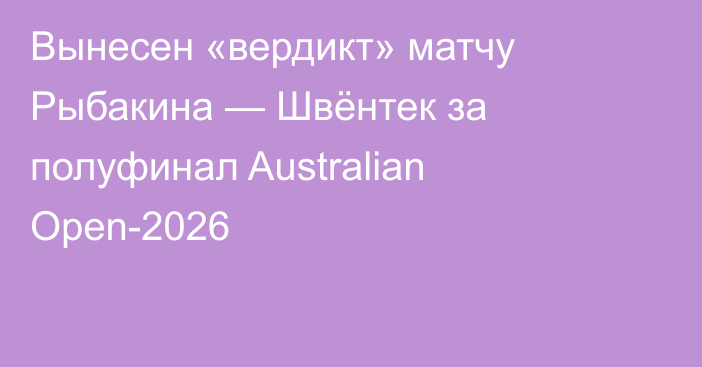 Вынесен «вердикт» матчу Рыбакина — Швёнтек за полуфинал Australian Open-2026
