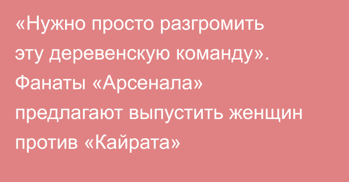 «Нужно просто разгромить эту деревенскую команду». Фанаты «Арсенала» предлагают выпустить женщин против «Кайрата»