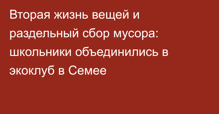 Вторая жизнь вещей и раздельный сбор мусора: школьники объединились в экоклуб в Семее