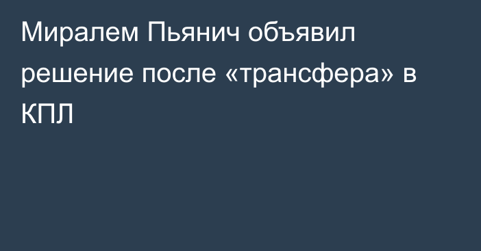 Миралем Пьянич объявил решение после «трансфера» в КПЛ