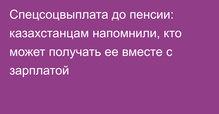Спецсоцвыплата до пенсии: казахстанцам напомнили, кто может получать ее вместе с зарплатой