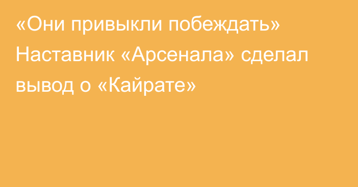 «Они привыкли побеждать» Наставник «Арсенала» сделал вывод о «Кайрате»