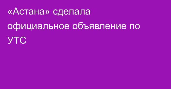 «Астана» сделала официальное объявление по УТС