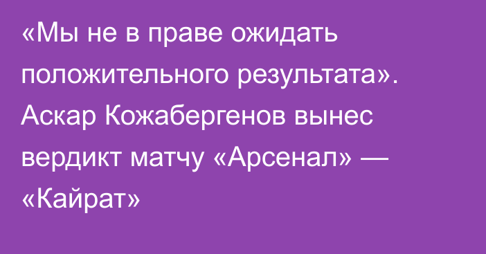 «Мы не в праве ожидать положительного результата». Аскар Кожабергенов вынес вердикт матчу «Арсенал» — «Кайрат»