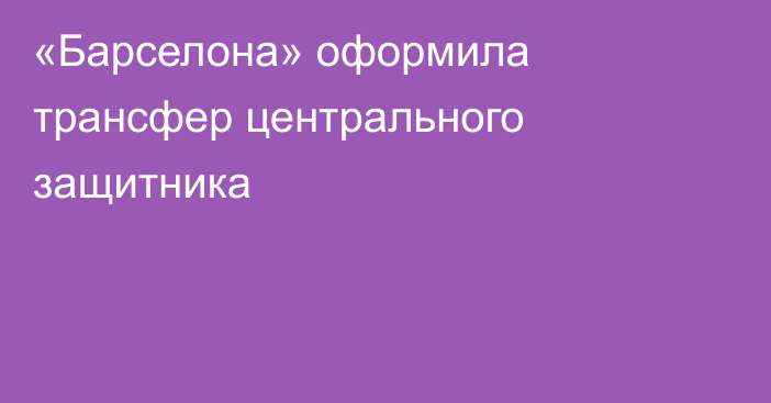 «Барселона» оформила трансфер центрального защитника