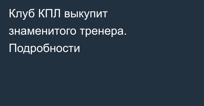 Клуб КПЛ выкупит знаменитого тренера. Подробности