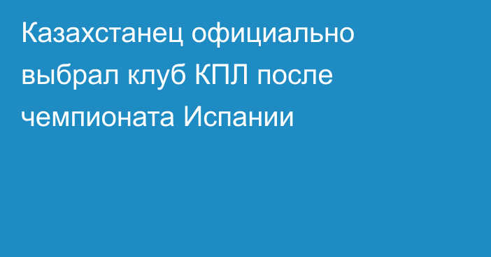Казахстанец официально выбрал клуб КПЛ после чемпионата Испании