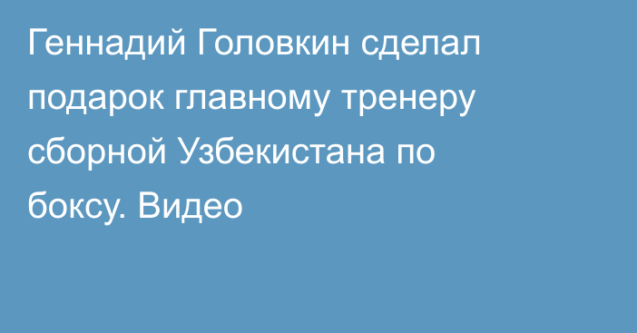 Геннадий Головкин сделал подарок главному тренеру сборной Узбекистана по боксу. Видео