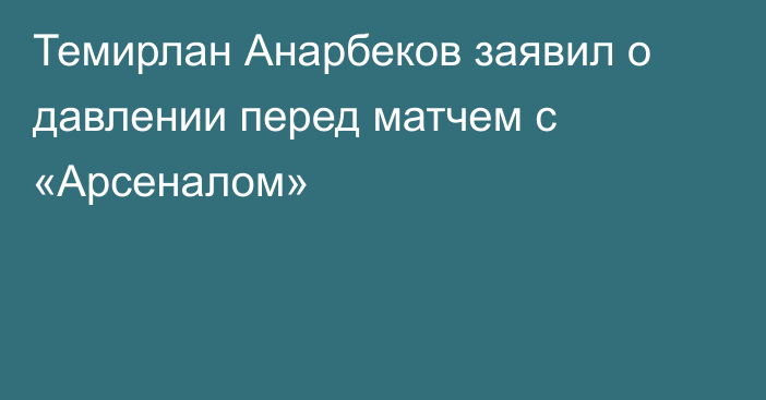 Темирлан Анарбеков заявил о давлении перед матчем с «Арсеналом»