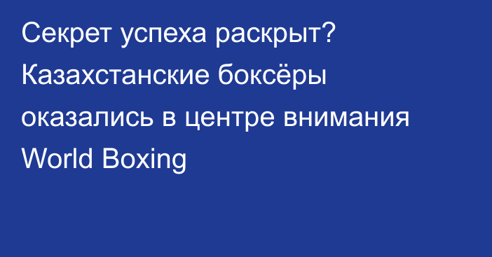 Секрет успеха раскрыт? Казахстанские боксёры оказались в центре внимания World Boxing