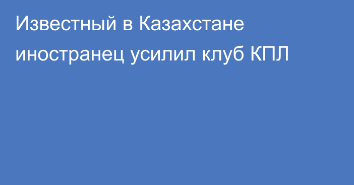 Известный в Казахстане иностранец усилил клуб КПЛ