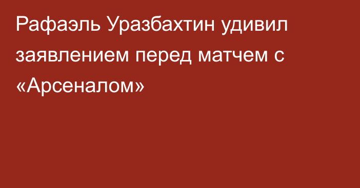 Рафаэль Уразбахтин удивил заявлением перед матчем с «Арсеналом»