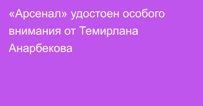 «Арсенал» удостоен особого внимания от Темирлана Анарбекова