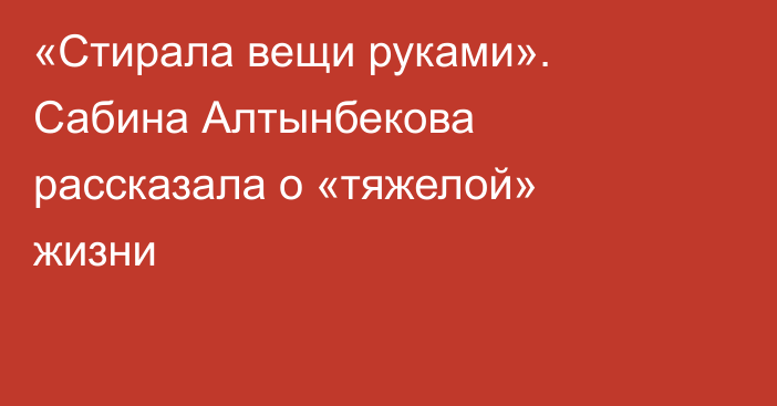 «Стирала вещи руками». Сабина Алтынбекова рассказала о «тяжелой» жизни