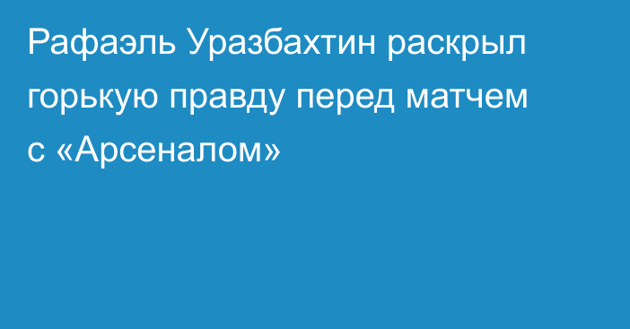 Рафаэль Уразбахтин раскрыл горькую правду перед матчем с «Арсеналом»