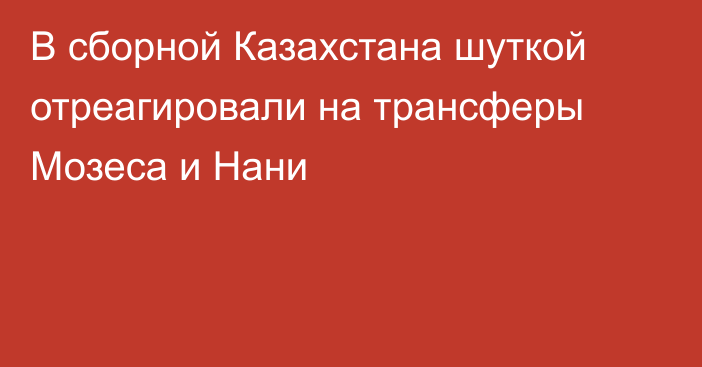 В сборной Казахстана шуткой отреагировали на трансферы Мозеса и Нани
