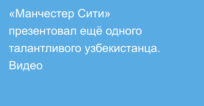 «Манчестер Сити» презентовал ещё одного талантливого узбекистанца. Видео