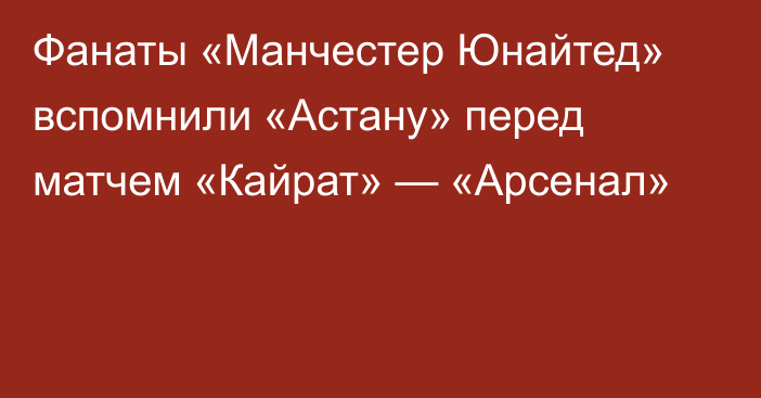 Фанаты «Манчестер Юнайтед» вспомнили «Астану» перед матчем «Кайрат» — «Арсенал»