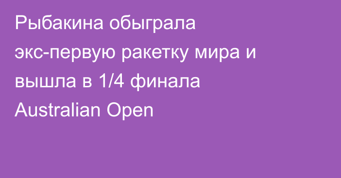Рыбакина обыграла экс-первую ракетку мира и вышла в 1/4 финала Australian Open