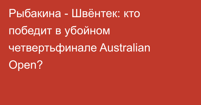 Рыбакина - Швёнтек: кто победит в убойном четвертьфинале Australian Open?