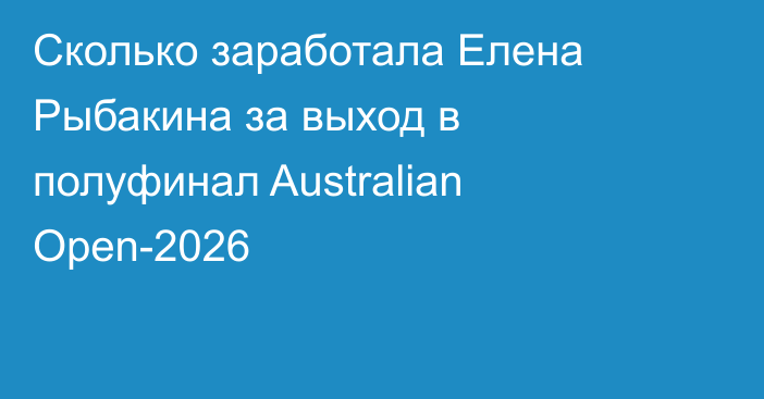 Сколько заработала Елена Рыбакина за выход в полуфинал Australian Open-2026