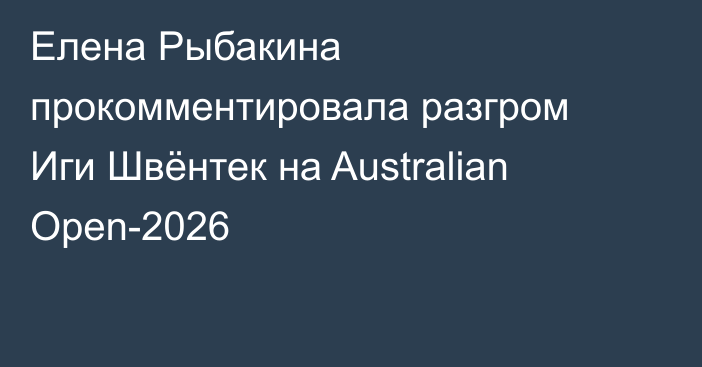 Елена Рыбакина прокомментировала разгром Иги Швёнтек на Australian Open-2026
