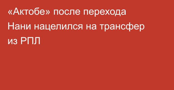 «Актобе» после перехода Нани нацелился на трансфер из РПЛ
